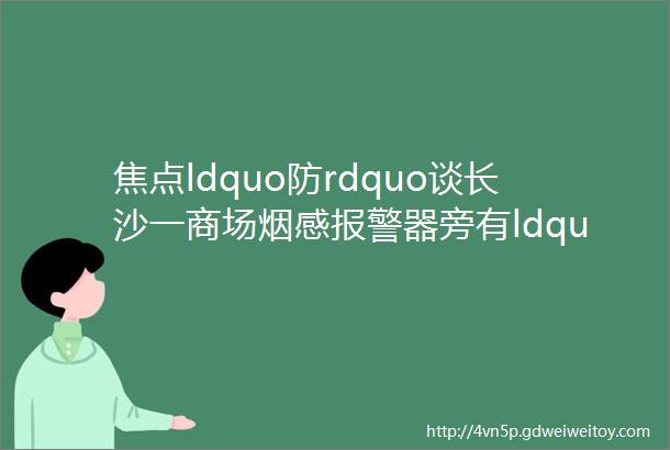 焦点ldquo防rdquo谈长沙一商场烟感报警器旁有ldquo黑点rdquo游客质疑是摄像头